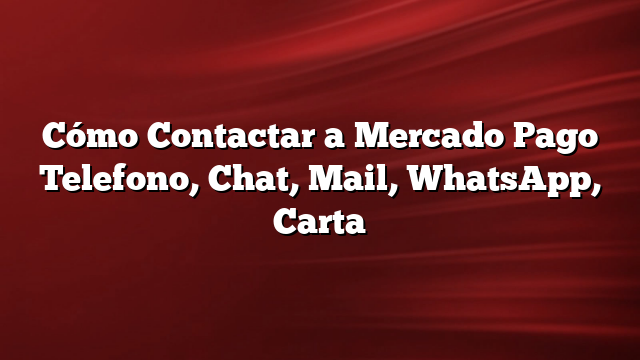 Cómo Contactar a Mercado Pago Telefono, Chat, Mail, WhatsApp, Carta