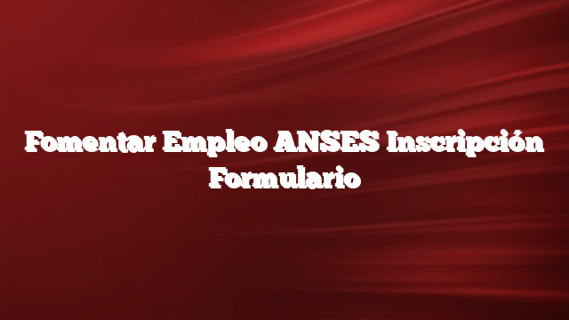 Fomentar Empleo ANSES Inscripción  Formulario