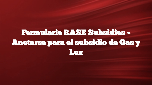 Formulario RASE Subsidios –  Anotarse para el subsidio de Gas y Luz